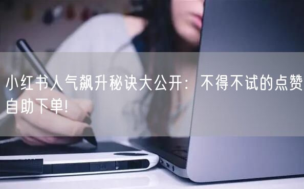 小红书人气飙升秘诀大公开：不得不试的点赞自助下单!