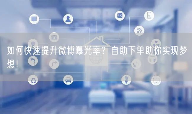 如何快速提升微博曝光率？自助下单助你实现梦想！