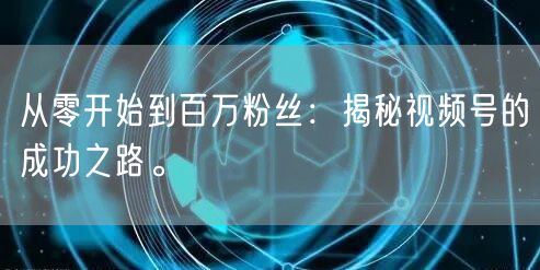 从零开始到百万粉丝:揭秘视频号的成功之路。