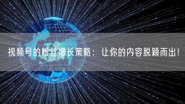 视频号的粉丝增长策略:让你的内容脱颖而出!