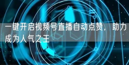 一键开启视频号直播自动点赞，助力成为人气之王