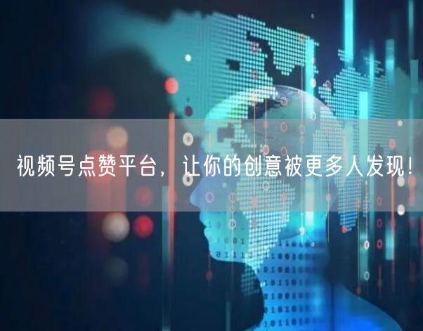 视频号点赞平台，让你的创意被更多人发现！