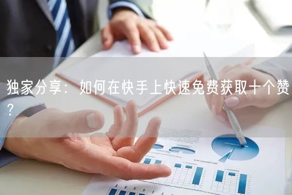 独家分享：如何在快手上快速免费获取十个赞？