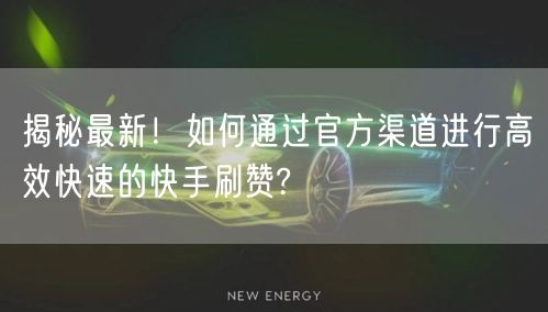 揭秘最新!如何通过官方渠道进行高效快速的快手刷赞?