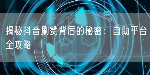 揭秘抖音刷赞背后的秘密：自助平台全攻略