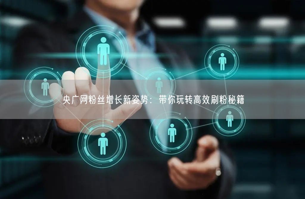 央广网粉丝增长新姿势：带你玩转高效刷粉秘籍