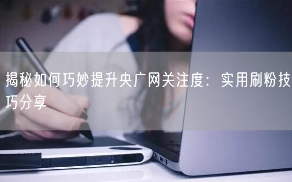 揭秘如何巧妙提升央广网关注度：实用刷粉技巧分享