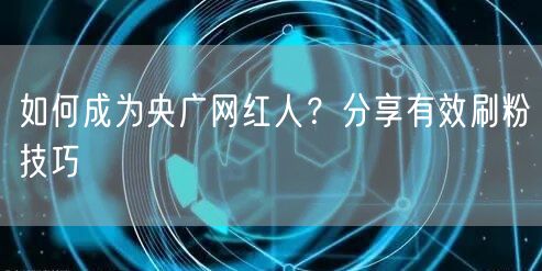 如何成为央广网红人？分享有效刷粉技巧