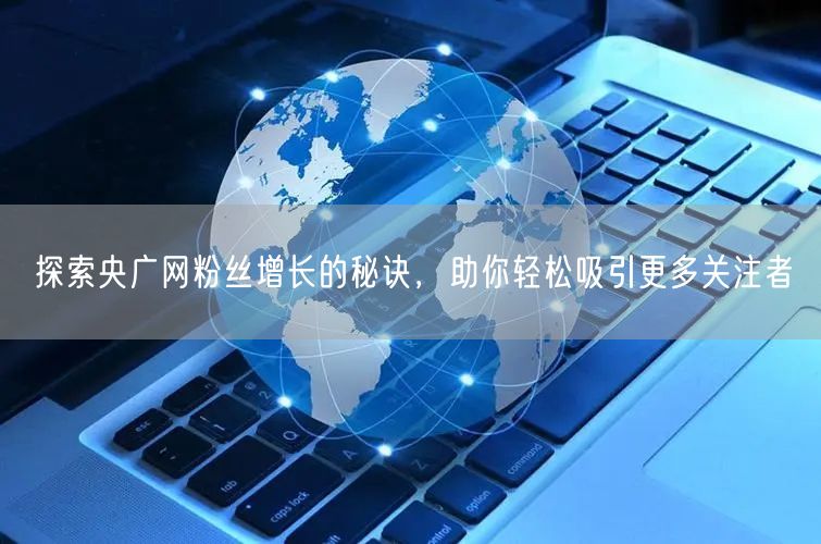 探索央广网粉丝增长的秘诀，助你轻松吸引更多关注者