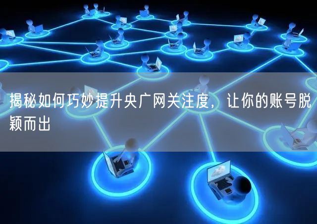 揭秘如何巧妙提升央广网关注度，让你的账号脱颖而出