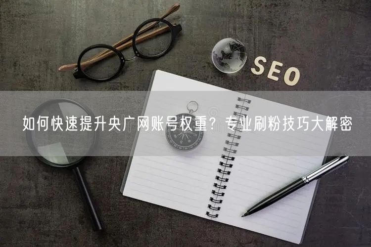 如何快速提升央广网账号权重？专业刷粉技巧大解密