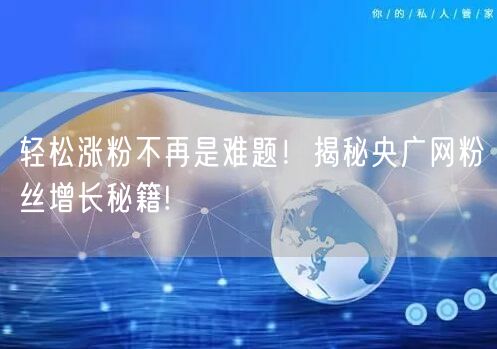 轻松涨粉不再是难题！揭秘央广网粉丝增长秘籍!