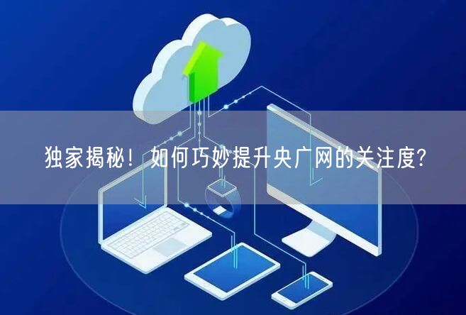 独家揭秘！如何巧妙提升央广网的关注度?