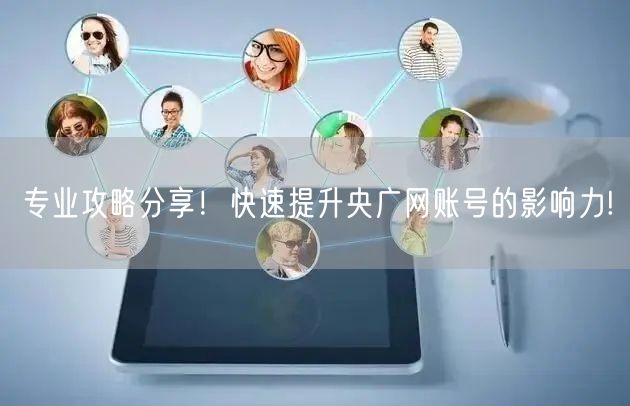 专业攻略分享！快速提升央广网账号的影响力!
