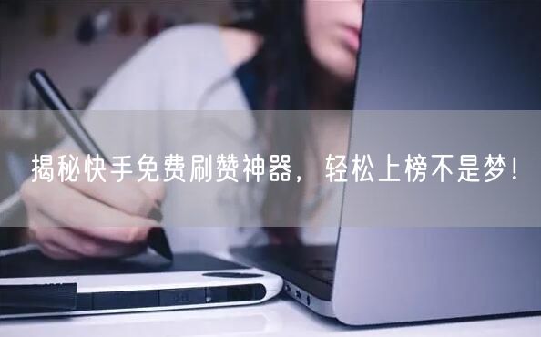 揭秘快手免费刷赞神器，轻松上榜不是梦！