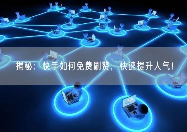 揭秘：快手如何免费刷赞，快速提升人气！