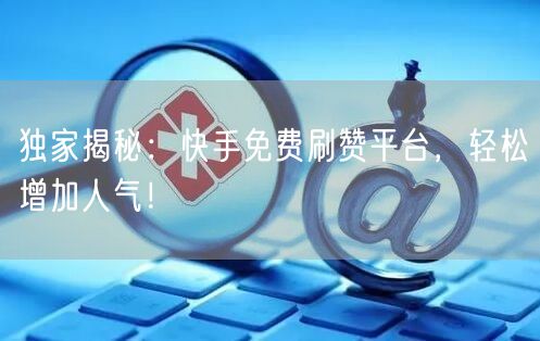 独家揭秘：快手免费刷赞平台，轻松增加人气！