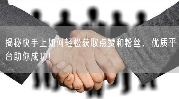 揭秘快手上如何轻松获取点赞和粉丝，优质平台助你成功！