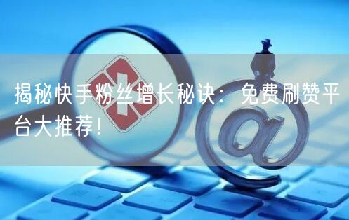 揭秘快手粉丝增长秘诀：免费刷赞平台大推荐！