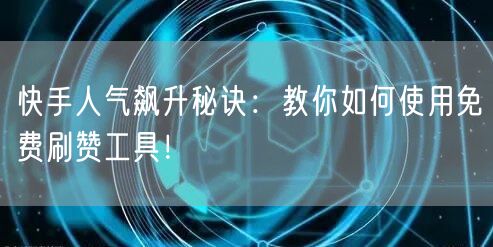 快手人气飙升秘诀：教你如何使用免费刷赞工具！
