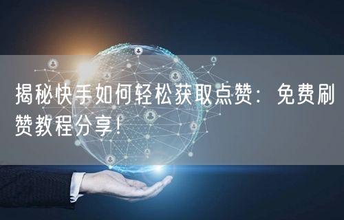 揭秘快手如何轻松获取点赞：免费刷赞教程分享！