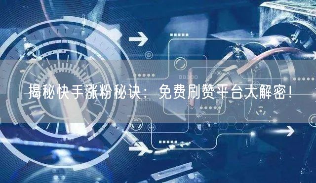 揭秘快手涨粉秘诀：免费刷赞平台大解密！