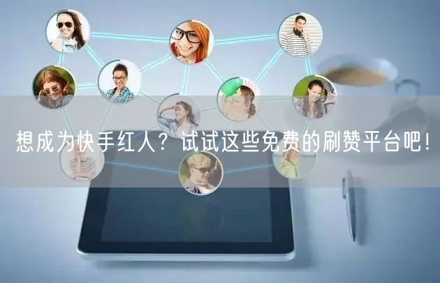 想成为快手红人？试试这些免费的刷赞平台吧！
