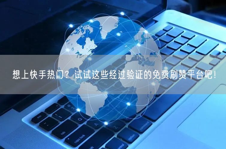 想上快手热门？试试这些经过验证的免费刷赞平台吧！