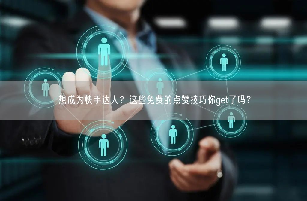 想成为快手达人？这些免费的点赞技巧你get了吗？
