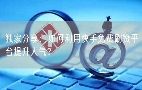 独家分享：如何利用快手免费刷赞平台提升人气？