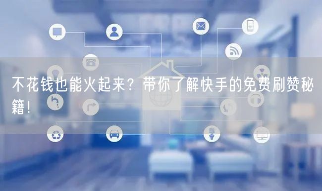 不花钱也能火起来？带你了解快手的免费刷赞秘籍！