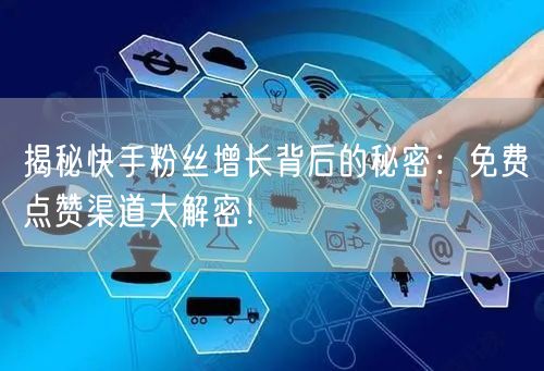 揭秘快手粉丝增长背后的秘密：免费点赞渠道大解密！