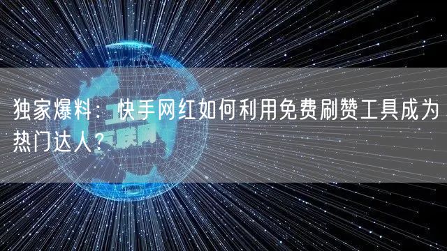 独家爆料：快手网红如何利用免费刷赞工具成为热门达人？