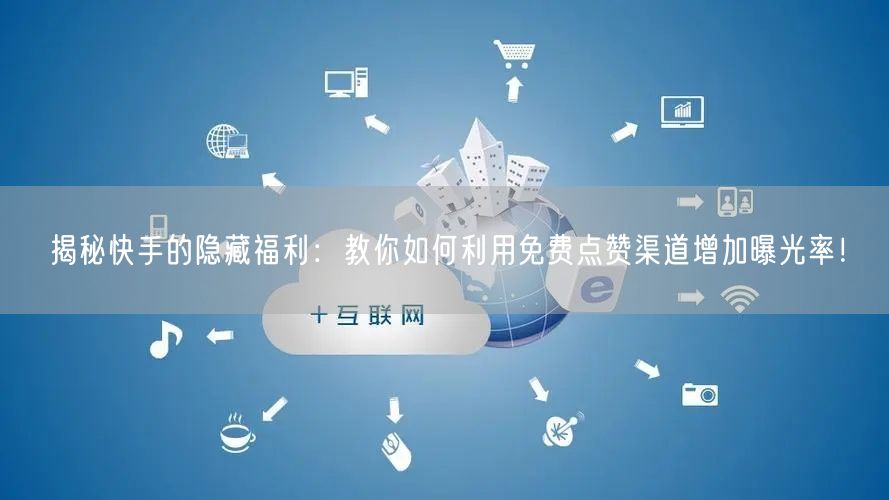 揭秘快手的隐藏福利：教你如何利用免费点赞渠道增加曝光率！