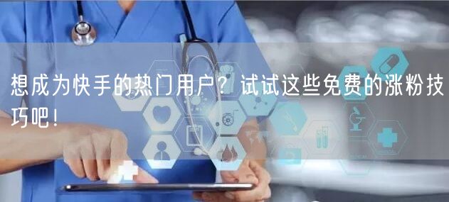 想成为快手的热门用户？试试这些免费的涨粉技巧吧！