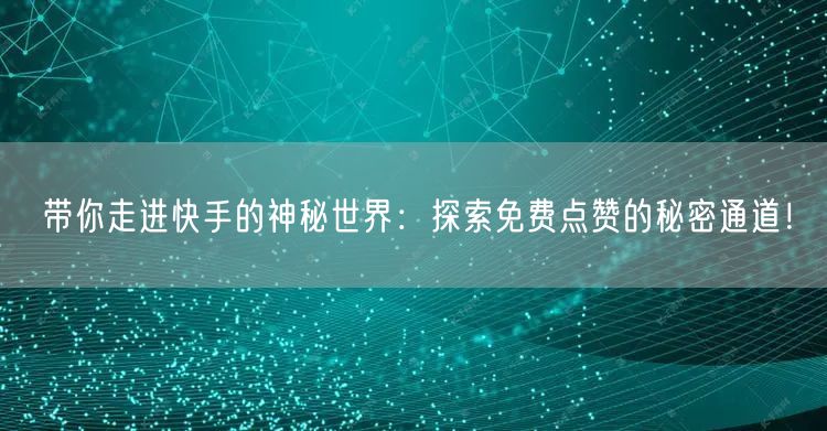 带你走进快手的神秘世界：探索免费点赞的秘密通道！