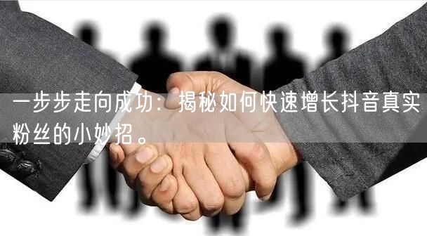 一步步走向成功:揭秘如何快速增长抖音真实粉丝的小妙招。