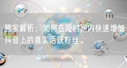 独家解析:如何在短时间内快速增加抖音上的真实活跃粉丝。