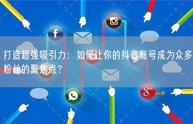 打造超强吸引力:如何让你的抖音账号成为众多粉丝的聚焦点?