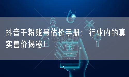 抖音千粉账号估价手册:行业内的真实售价揭秘!