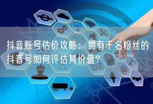 抖音账号估价攻略:拥有千名粉丝的抖音号如何评估其价值?