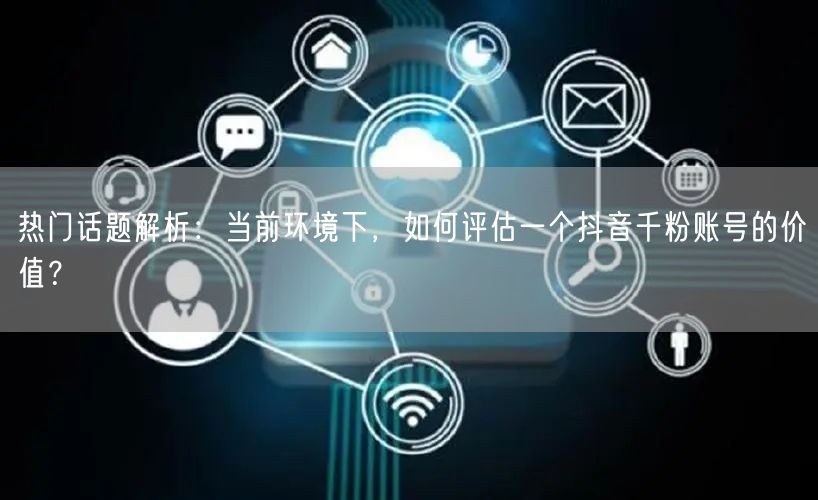 热门话题解析:当前环境下,如何评估一个抖音千粉账号的价值?
