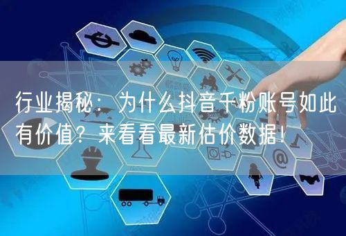 行业揭秘:为什么抖音千粉账号如此有价值?来看看最新估价数据!