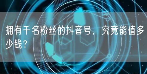 拥有千名粉丝的抖音号,究竟能值多少钱?