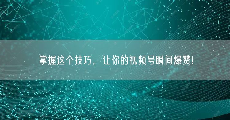 掌握这个技巧，让你的视频号瞬间爆赞!