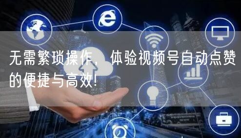 无需繁琐操作，体验视频号自动点赞的便捷与高效!
