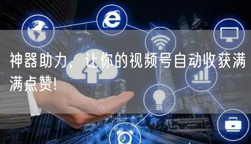 神器助力，让你的视频号自动收获满满点赞!