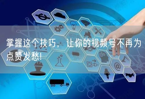 掌握这个技巧，让你的视频号不再为点赞发愁!