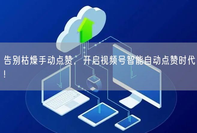 告别枯燥手动点赞，开启视频号智能自动点赞时代!