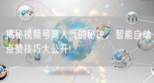 揭秘视频号高人气的秘诀：智能自动点赞技巧大公开!